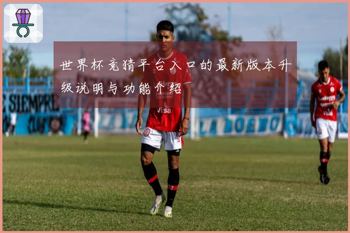 世界杯竞猜平台入口的最新版本升级说明与功能介绍