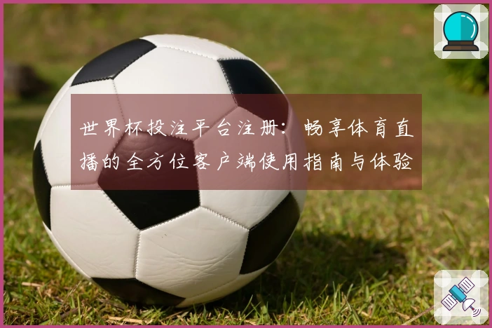 世界杯投注平台注册：畅享体育直播的全方位客户端使用指南与体验分享