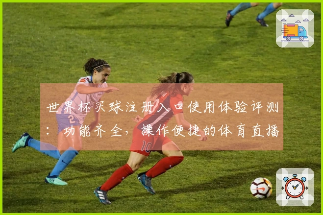 世界杯买球注册入口使用体验评测：功能齐全，操作便捷的体育直播平台