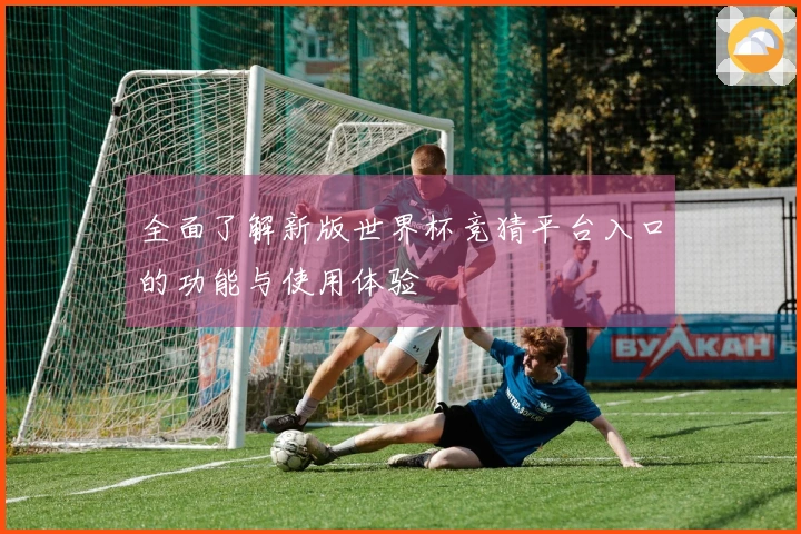 全面了解新版世界杯竞猜平台入口的功能与使用体验