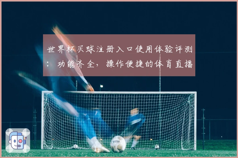 世界杯买球注册入口使用体验评测：功能齐全，操作便捷的体育直播平台