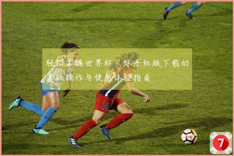 轻松掌握世界杯买球手机版下载的基础操作与使用体验指南
