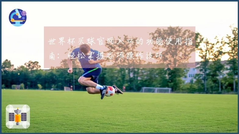 世界杯买球官网入口的功能使用指南：轻松掌握各项操作技巧