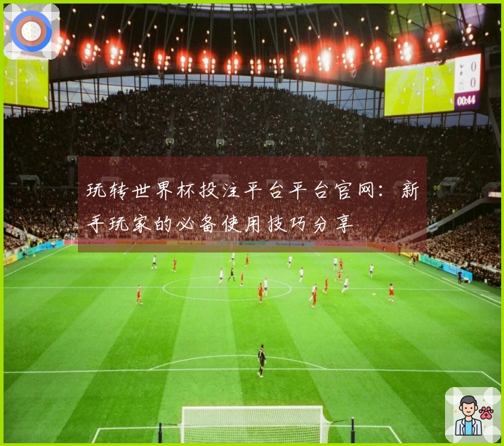 玩转世界杯投注平台平台官网：新手玩家的必备使用技巧分享