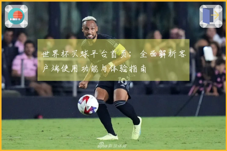 世界杯买球平台首页：全面解析客户端使用功能与体验指南