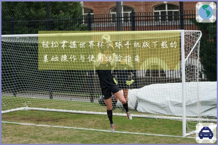 轻松掌握世界杯买球手机版下载的基础操作与使用体验指南