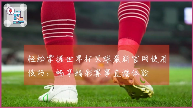 轻松掌握世界杯买球最新官网使用技巧，畅享精彩赛事直播体验