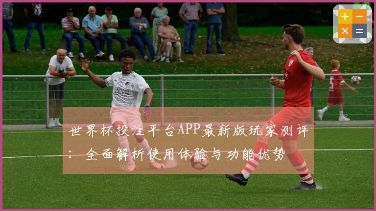 世界杯投注平台APP最新版玩家测评：全面解析使用体验与功能优势