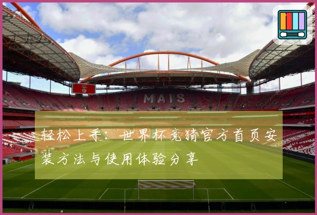 轻松上手：世界杯竞猜官方首页安装方法与使用体验分享