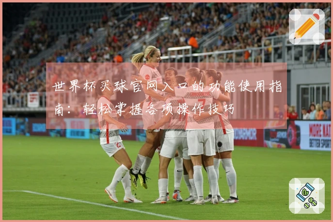 世界杯买球官网入口的功能使用指南：轻松掌握各项操作技巧