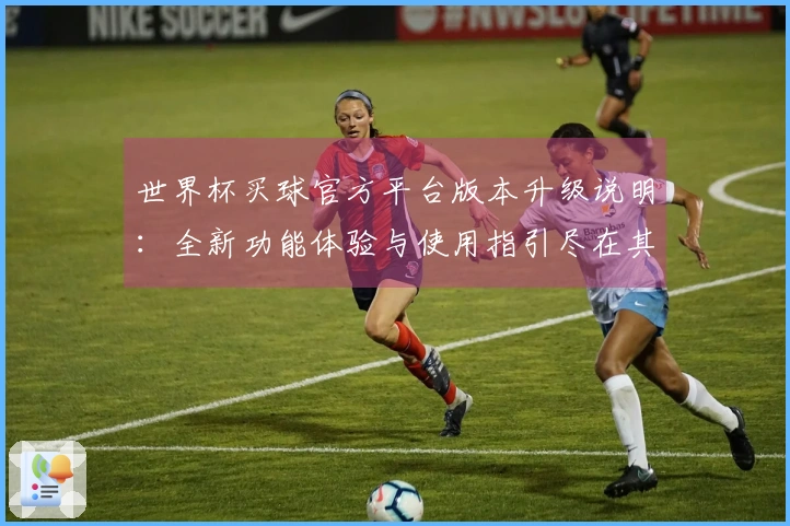 世界杯买球官方平台版本升级说明：全新功能体验与使用指引尽在其中